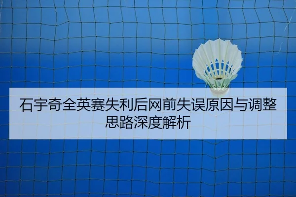 石宇奇全英赛失利后网前失误原因与调整思路深度解析